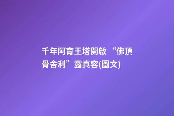 千年阿育王塔開啟 “佛頂骨舍利”露真容(圖文)